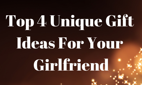 The Top 4 Unique Gift Ideas for your Girlfriend